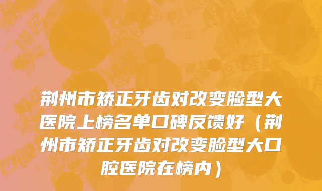 荆州市矫正牙齿对改变脸型大医院上榜名单口碑反馈好（荆州市矫正牙齿对改变脸型大口腔医院在榜内）