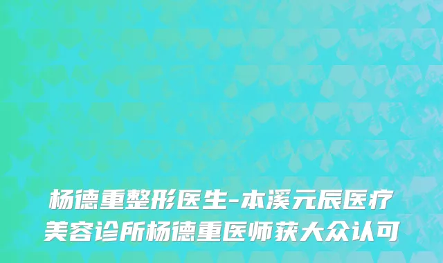 杨德重整形医生-本溪元辰医疗美容诊所杨德重医师获大众认可