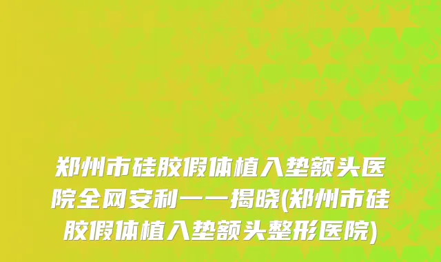 郑州市硅胶假体植入垫额头医院全网安利一一揭晓(郑州市硅胶假体植入垫额头整形医院)