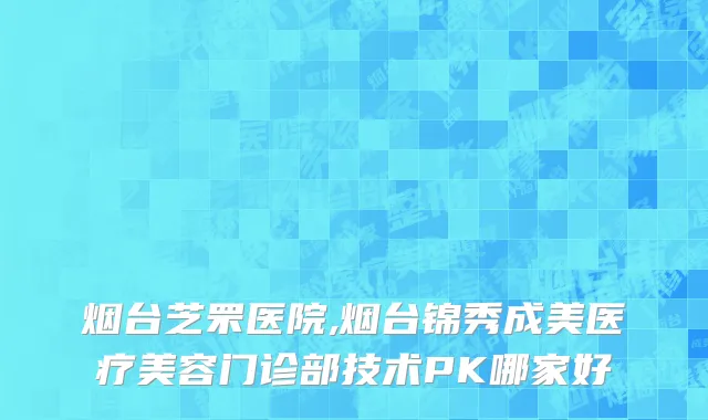 烟台芝罘医院,烟台锦秀成美医疗美容门诊部技术PK哪家好