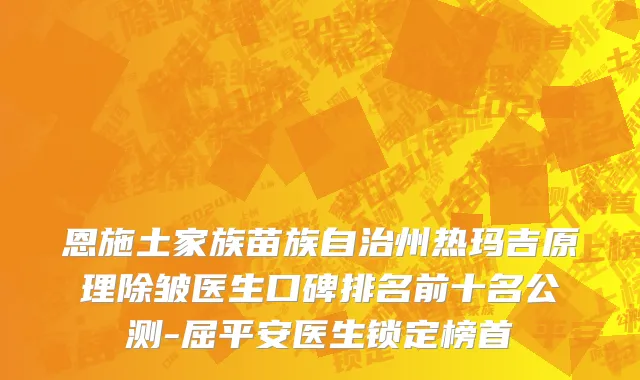 恩施土家族苗族自治州热玛吉原理除皱医生口碑排名前十名公测-屈平安医生锁定榜首