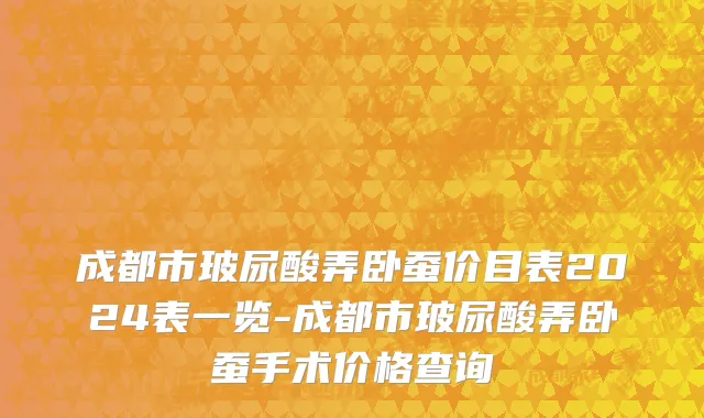 成都市玻尿酸弄卧蚕价目表2024表一览-成都市玻尿酸弄卧蚕手术价格查询
