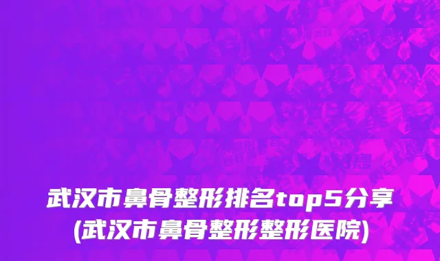 武汉市鼻骨整形排名top5分享(武汉市鼻骨整形整形医院)