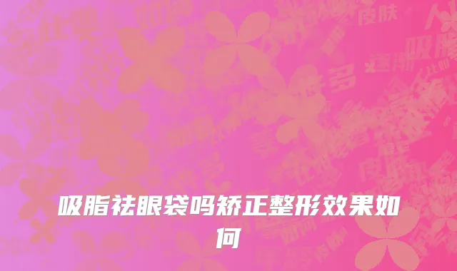 吸脂祛眼袋吗矫正整形效果如何