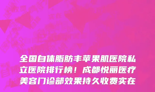 全国自体脂肪丰苹果肌医院私立医院排行榜!成都悦丽医疗美容门诊部效果持久收费实在