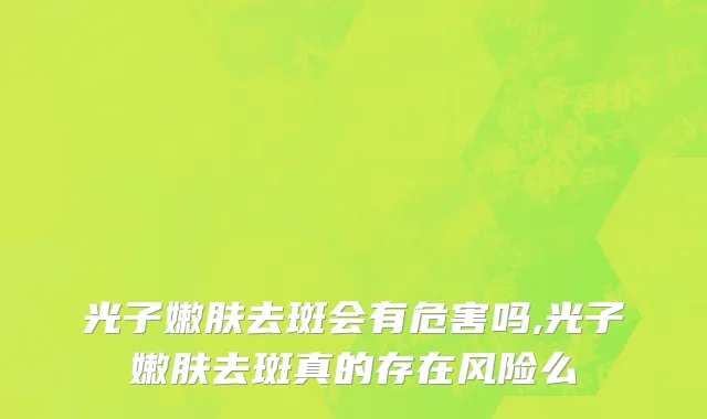 光子嫩肤去斑会有危害吗,光子嫩肤去斑真的存在风险么