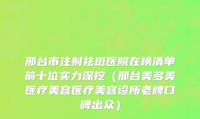 邢台市注射祛斑医院在榜清单前十位实力深挖（邢台美多美医疗美容医疗美容诊所老牌口碑出众）