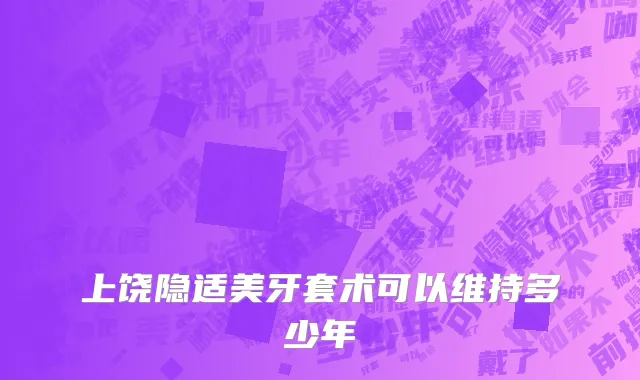 上饶隐适美牙套术可以维持多少年
