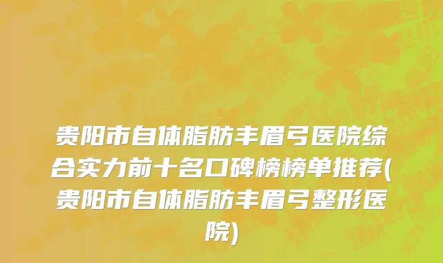 贵阳市自体脂肪丰眉弓医院综合实力前十名口碑榜榜单推荐(贵阳市自体脂肪丰眉弓整形医院)