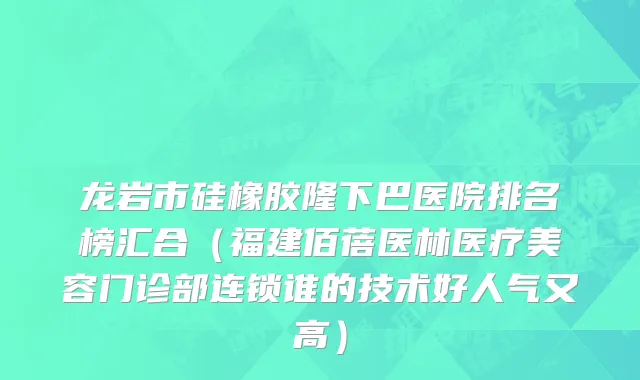 龙岩市硅橡胶隆下巴医院排名榜汇合（福建佰蓓医林医疗美容门诊部连锁谁的技术好人气又高）