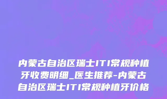 内蒙古自治区瑞士ITI常规种植牙收费明细_医生推荐-内蒙古自治区瑞士ITI常规种植牙价格