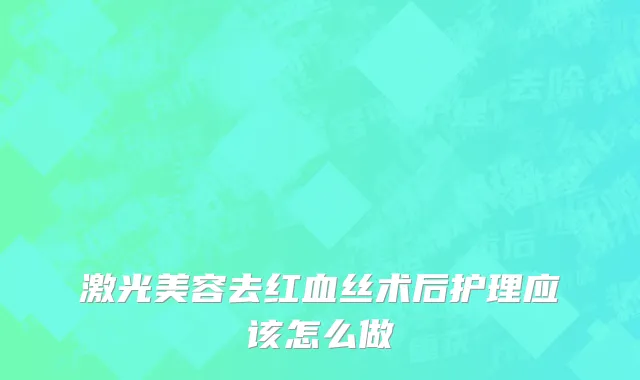 激光美容去红血丝术后护理应该怎么做