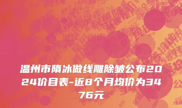 温州市隋冰做线雕除皱公布2024价目表-近8个月均价为3476元