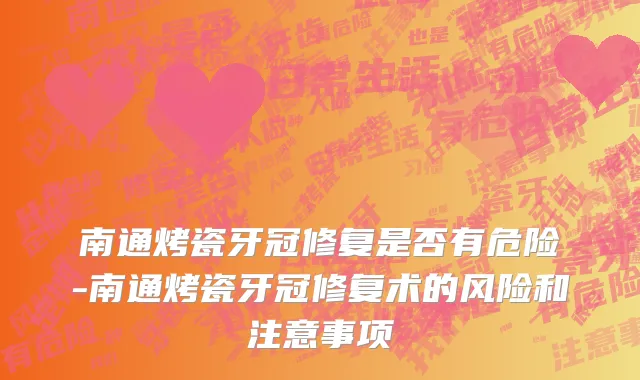 南通烤瓷牙冠修复是否有危险-南通烤瓷牙冠修复术的风险和注意事项