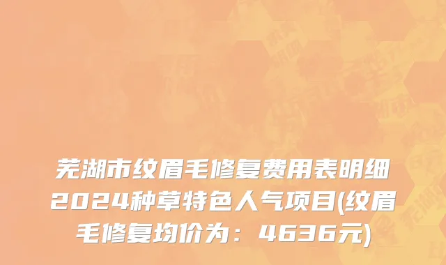 芜湖市纹眉毛修复费用表明细2024种草特色人气项目(纹眉毛修复均价为：4636元)