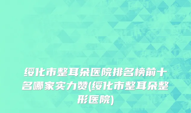 绥化市整耳朵医院排名榜前十名哪家实力赞(绥化市整耳朵整形医院)