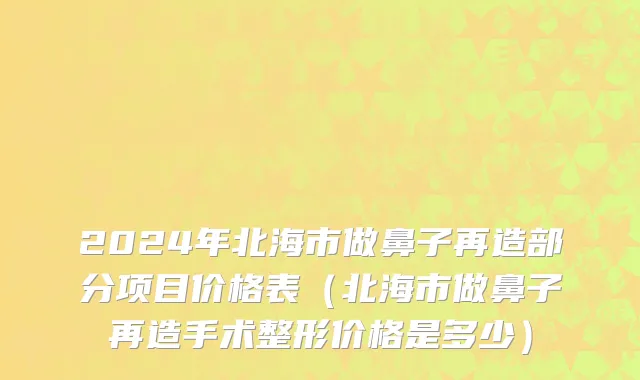 2024年北海市做鼻子再造部分项目价格表（北海市做鼻子再造手术整形价格是多少）