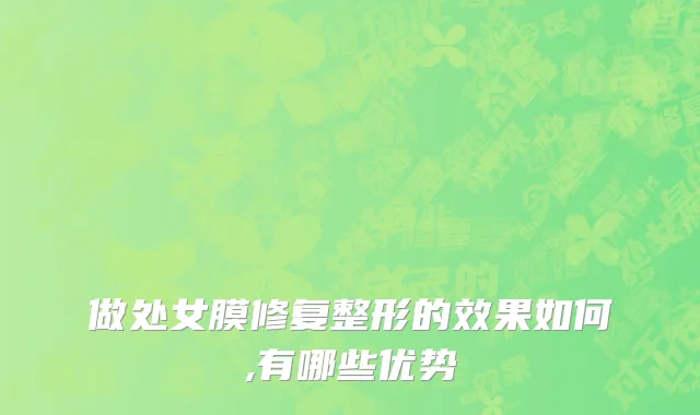 做处女膜修复整形的效果如何,有哪些优势