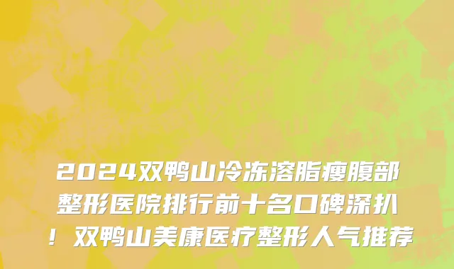 2024双鸭山冷冻溶脂瘦腹部整形医院排行前十名口碑深扒！双鸭山美康医疗整形人气推荐