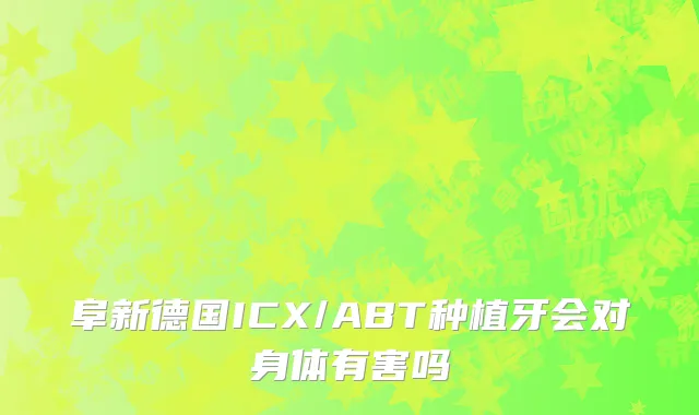 阜新德国ICX/ABT种植牙会对身体有害吗