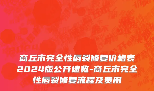 商丘市完全性唇裂修复价格表2024版公开速览-商丘市完全性唇裂修复流程及费用