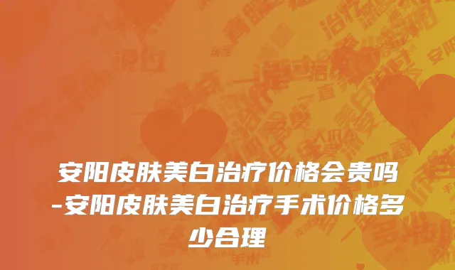 安阳皮肤美白治疗价格会贵吗-安阳皮肤美白治疗手术价格多少合理