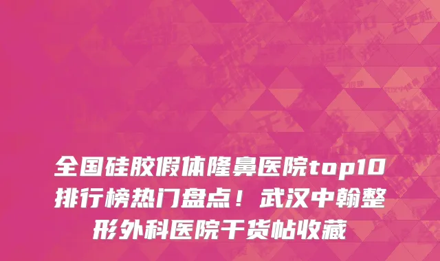 全国硅胶假体隆鼻医院top10排行榜热门盘点!武汉中翰整形外科医院干货帖收藏