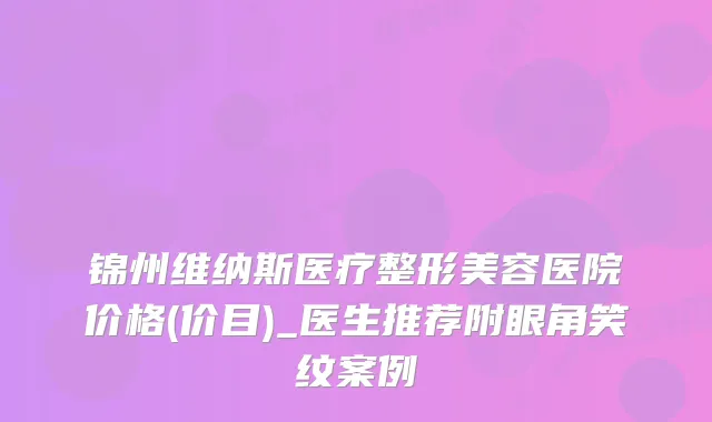 锦州维纳斯医疗整形美容医院价格(价目)_医生推荐附眼角笑纹案例