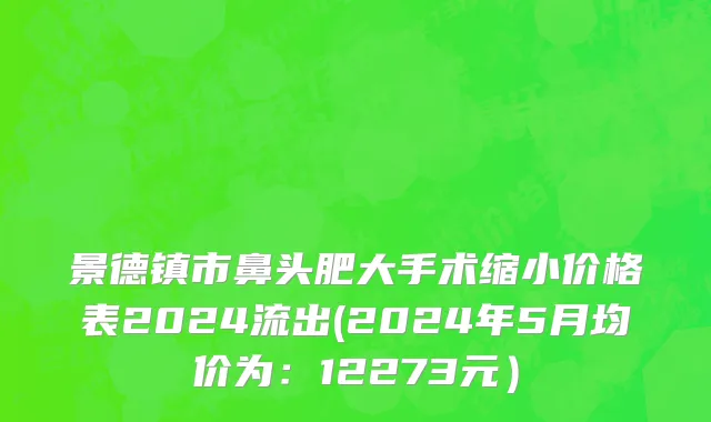 景德镇市鼻头肥大手术缩小价格表2024流出(2024年5月均价为：12273元）