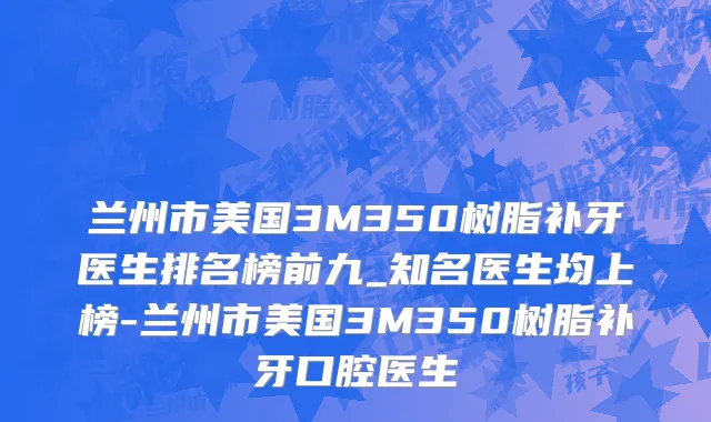 兰州市美国3M350树脂补牙医生排名榜前九_知名医生均上榜-兰州市美国3M350树脂补牙口腔医生