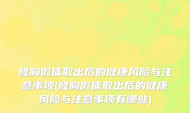 隆胸假体取出后的健康风险与注意事项(隆胸假体取出后的健康风险与注意事项有哪些)