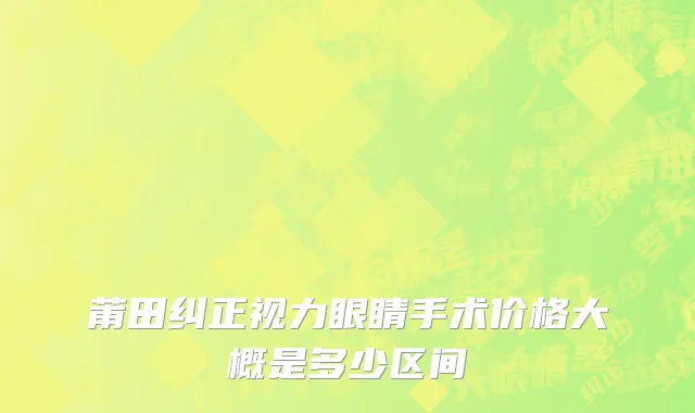 莆田纠正视力眼睛手术价格大概是多少区间