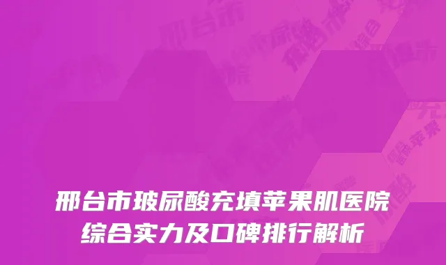 邢台市玻尿酸充填苹果肌医院综合实力及口碑排行解析
