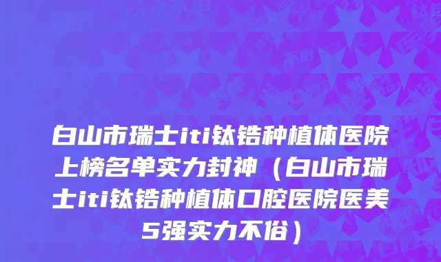 白山市瑞士iti钛锆种植体医院上榜名单实力封神（白山市瑞士iti钛锆种植体口腔医院医美5强实力不俗）