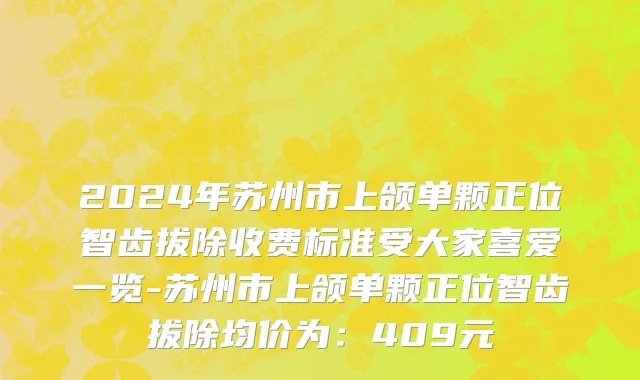 2024年苏州市上颌单颗正位智齿拔除收费标准受大家喜爱一览-苏州市上颌单颗正位智齿拔除均价为：409元