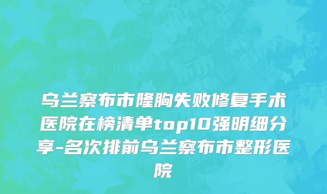 乌兰察布市隆胸失败修复手术医院在榜清单top10强明细分享-名次排前乌兰察布市整形医院