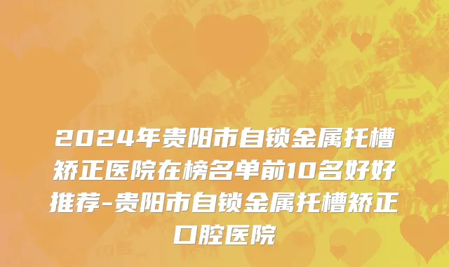 2024年贵阳市自锁金属托槽矫正医院在榜名单前10名好好推荐-贵阳市自锁金属托槽矫正口腔医院