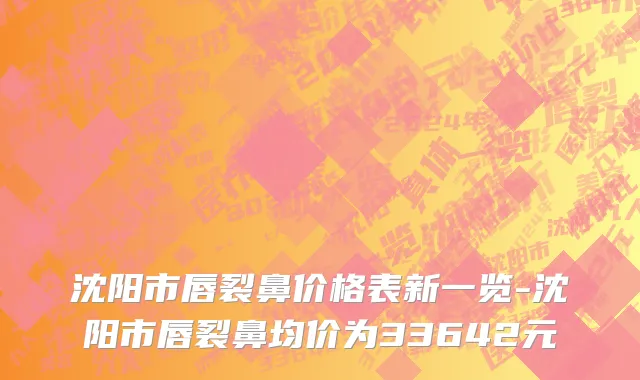 沈阳市唇裂鼻价格表新一览-沈阳市唇裂鼻均价为33642元