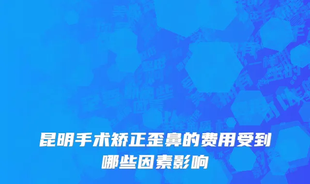 昆明手术矫正歪鼻的费用受到哪些因素影响