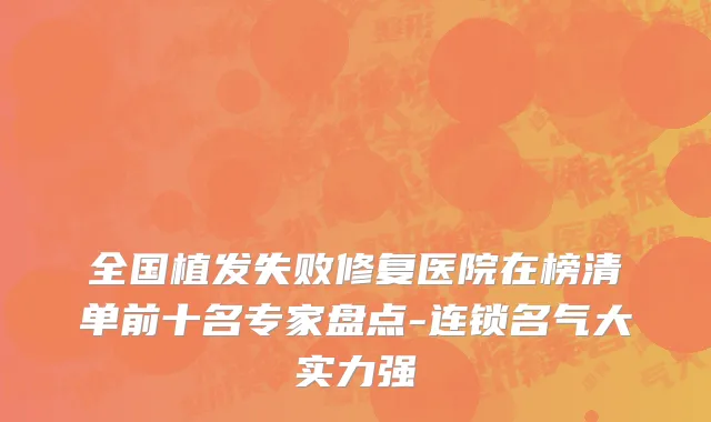 全国植发失败修复医院在榜清单前十名专家盘点-连锁名气大实力强