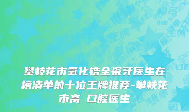 攀枝花市氧化锆全瓷牙医生在榜清单前十位王牌推荐-攀枝花市高珺口腔医生