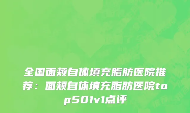 全国面颊自体填充脂肪医院推荐：面颊自体填充脂肪医院top501v1点评