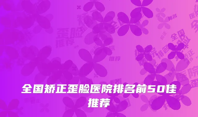 全国矫正歪脸医院排名前50佳推荐