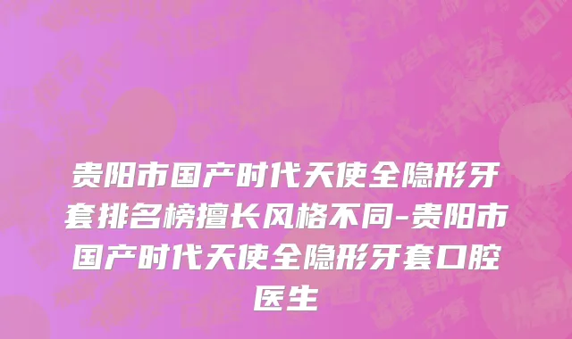 贵阳市国产时代天使全隐形牙套排名榜擅长风格不同-贵阳市国产时代天使全隐形牙套口腔医生