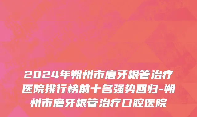 2024年朔州市磨牙根管治疗医院排行榜前十名强势回归-朔州市磨牙根管治疗口腔医院
