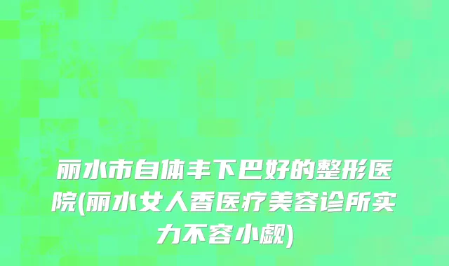 丽水市自体丰下巴好的整形医院(丽水女人香医疗美容诊所实力不容小觑)