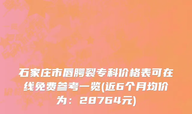 石家庄市唇腭裂专科价格表可在线免费参考一览(近6个月均价为：28764元)
