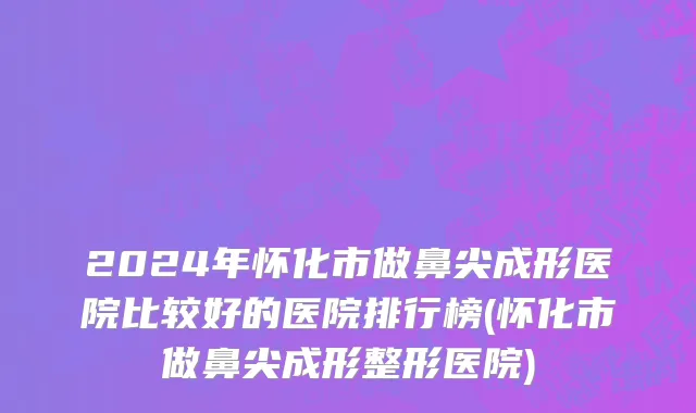 2024年怀化市做鼻尖成形医院比较好的医院排行榜(怀化市做鼻尖成形整形医院)