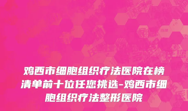 鸡西市细胞组织疗法医院在榜清单前十位任您挑选-鸡西市细胞组织疗法整形医院
