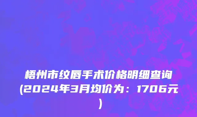 梧州市纹唇手术价格明细查询(2024年3月均价为：1706元）
